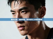 里约之巅：绿茵热血，欧洲战场上的桑巴荣耀