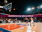 南美篮球盛宴蓄势待发，激情碰撞点燃仲夏夜！