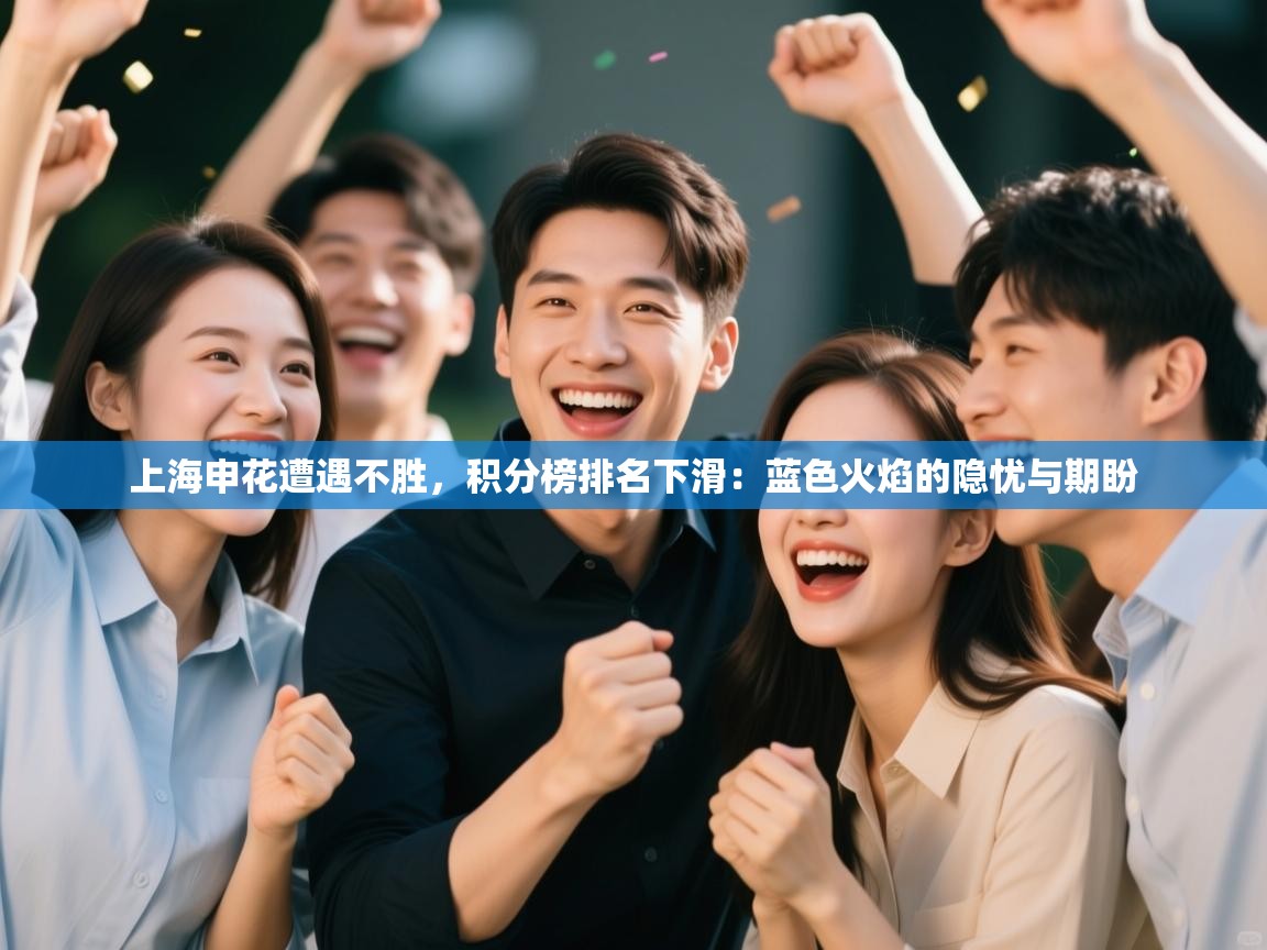 上海申花遭遇不胜，积分榜排名下滑：蓝色火焰的隐忧与期盼  第2张