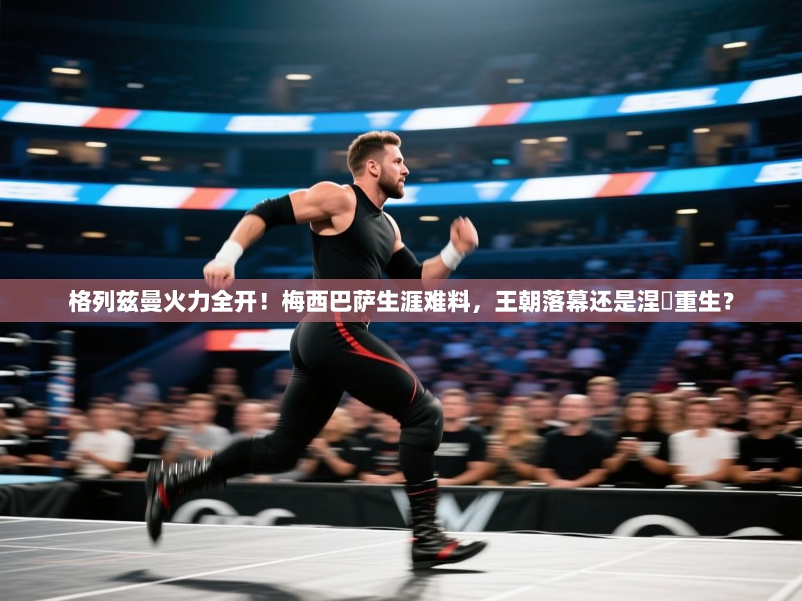 格列兹曼火力全开!梅西巴萨生涯难料,王朝落幕还是涅槃重生? 第1张