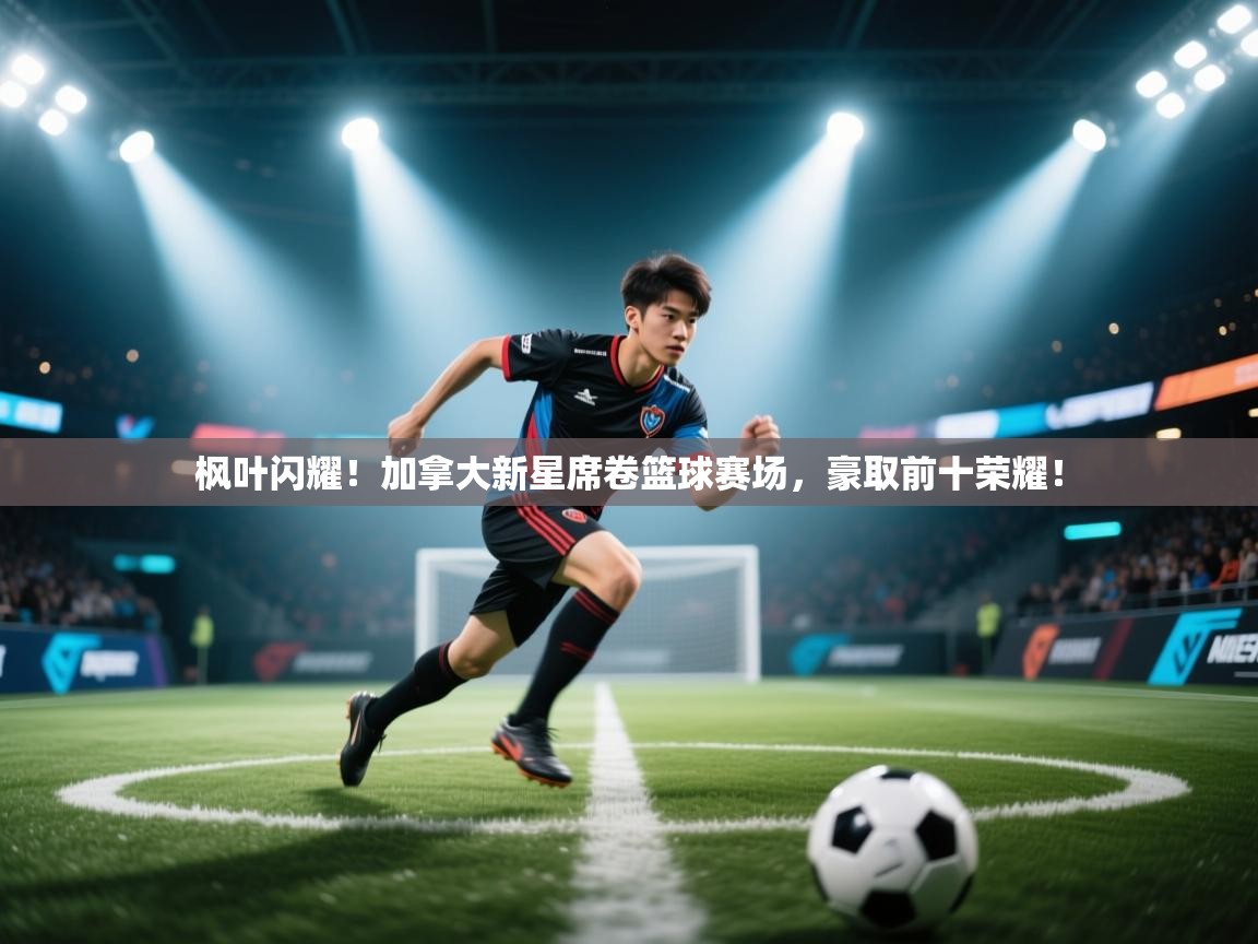 枫叶闪耀！加拿大新星席卷篮球赛场，豪取前十荣耀！  第2张