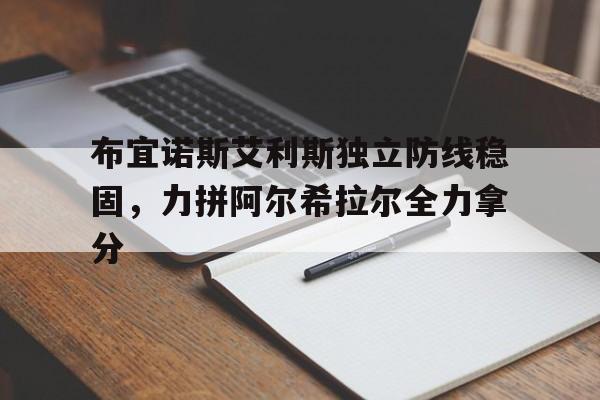 爱游戏官方登录入口-关于布宜诺斯艾利斯独立防线稳固，力拼阿尔希拉尔全力拿分的信息